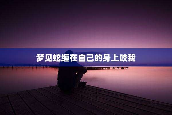梦见蛇缠在自己的身上咬我