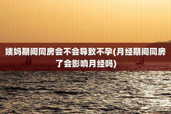 姨妈期间同房会不会导致不孕(月经期间同房了会影响月经吗)