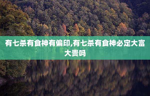 有七杀有食神有偏印,有七杀有食神必定大富大贵吗