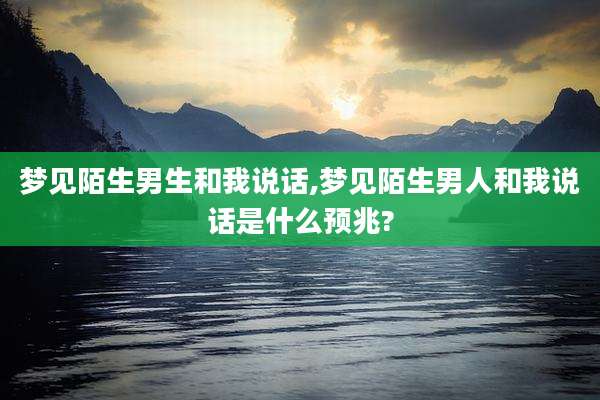 梦见陌生男生和我说话,梦见陌生男人和我说话是什么预兆?