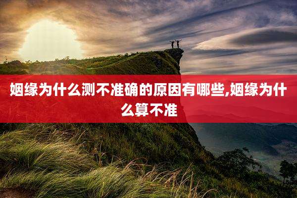 姻缘为什么测不准确的原因有哪些,姻缘为什么算不准