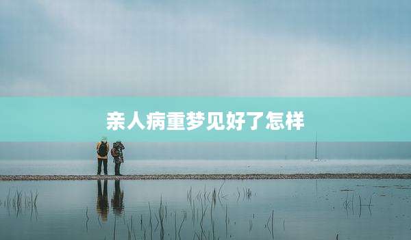 亲人病重梦见好了怎样