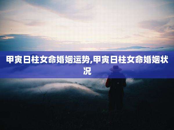 甲寅日柱女命婚姻运势,甲寅日柱女命婚姻状况
