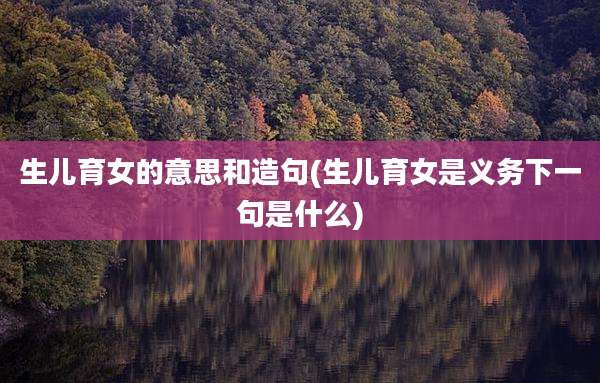 生儿育女的意思和造句(生儿育女是义务下一句是什么)