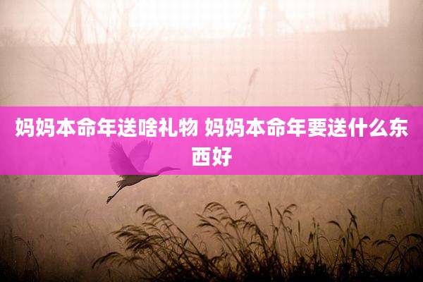 妈妈本命年送啥礼物 妈妈本命年要送什么东西好