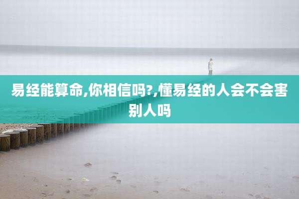 易经能算命,你相信吗?,懂易经的人会不会害别人吗