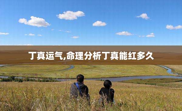 丁真运气,命理分析丁真能红多久