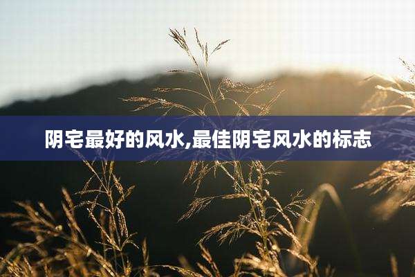 阴宅最好的风水,最佳阴宅风水的标志