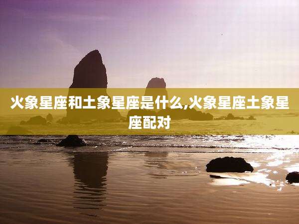 火象星座和土象星座是什么,火象星座土象星座配对