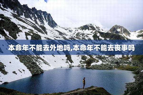 本命年不能去外地吗,本命年不能去丧事吗