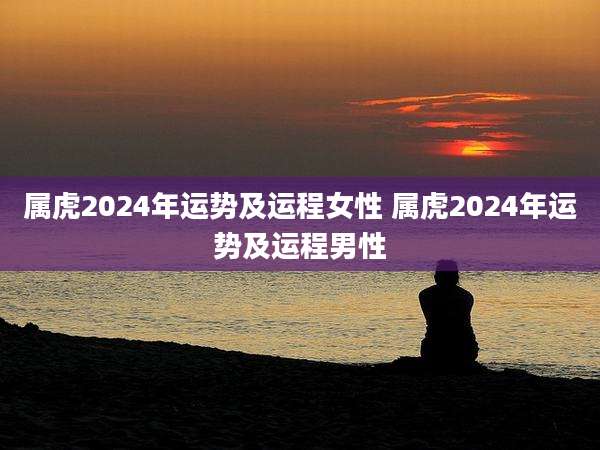 属虎2024年运势及运程女性 属虎2024年运势及运程男性