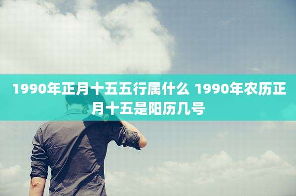 1990年正月十五五行属什么 1990年农历正月十五是阳历几号