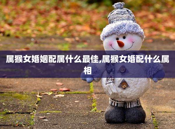 属猴女婚姻配属什么最佳,属猴女婚配什么属相