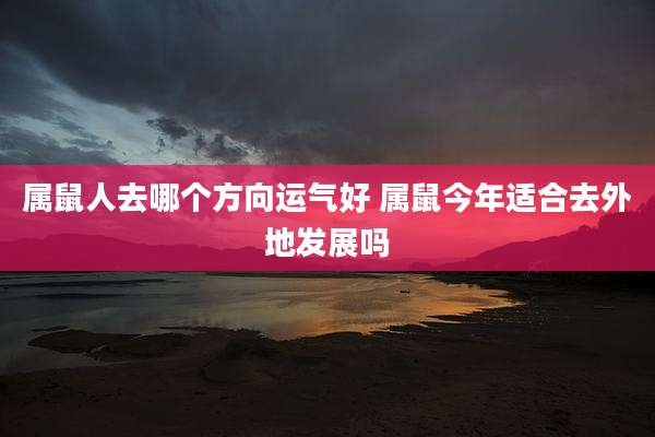 属鼠人去哪个方向运气好 属鼠今年适合去外地发展吗