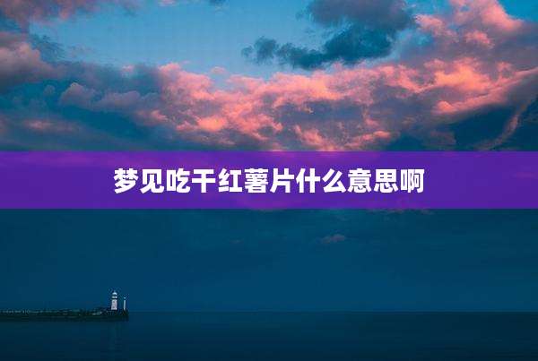 梦见吃干红薯片什么意思啊