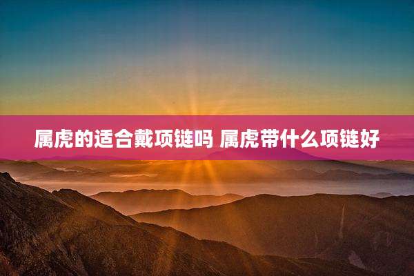 属虎的适合戴项链吗 属虎带什么项链好