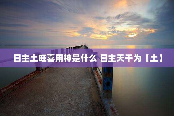 日主土旺喜用神是什么 日主天干为【土】