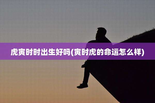 虎寅时时出生好吗(寅时虎的命运怎么样)