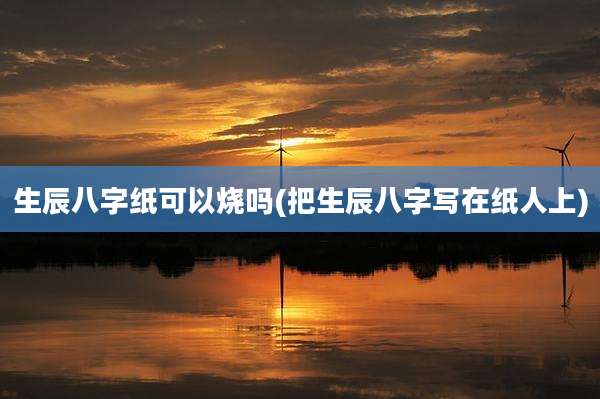 生辰八字纸可以烧吗(把生辰八字写在纸人上)