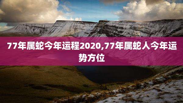 77年属蛇今年运程2020,77年属蛇人今年运势方位