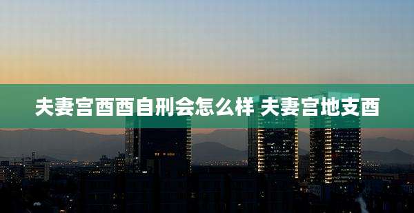 夫妻宫酉酉自刑会怎么样 夫妻宫地支酉