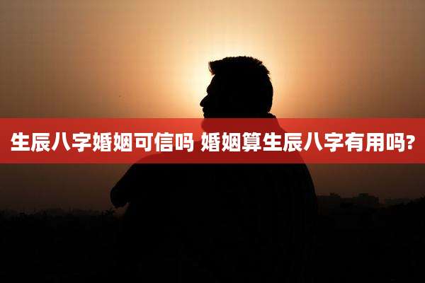 生辰八字婚姻可信吗 婚姻算生辰八字有用吗?