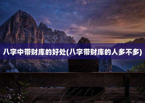 八字中带财库的好处(八字带财库的人多不多)
