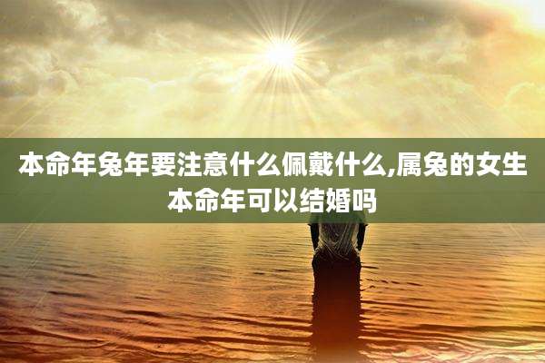 本命年兔年要注意什么佩戴什么,属兔的女生本命年可以结婚吗