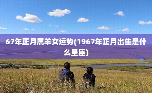 67年正月属羊女运势(1967年正月出生是什么星座)