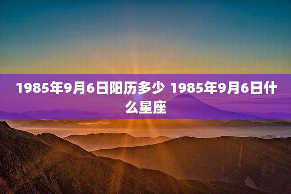 1985年9月6日阳历多少 1985年9月6日什么星座