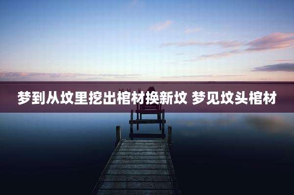 梦到从坟里挖出棺材换新坟 梦见坟头棺材