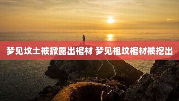 梦见坟土被掀露出棺材 梦见祖坟棺材被挖出