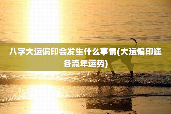 八字大运偏印会发生什么事情(大运偏印逢各流年运势)