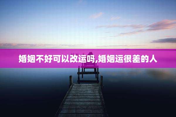 婚姻不好可以改运吗,婚姻运很差的人