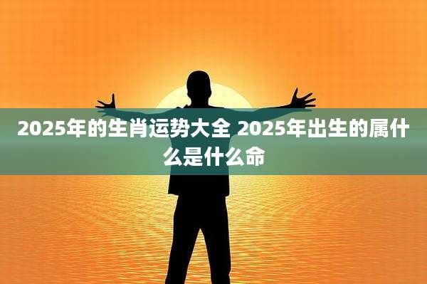 2025年的生肖运势大全 2025年出生的属什么是什么命