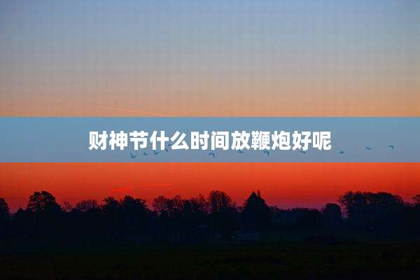 财神节什么时间放鞭炮好呢