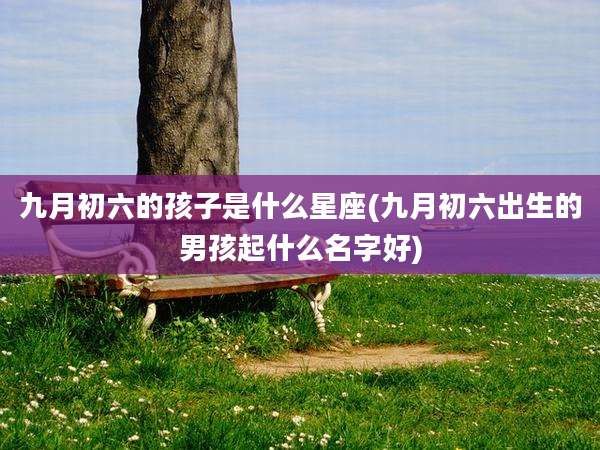 九月初六的孩子是什么星座(九月初六出生的男孩起什么名字好)
