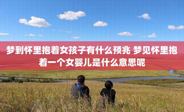 梦到怀里抱着女孩子有什么预兆 梦见怀里抱着一个女婴儿是什么意思呢