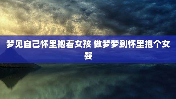 梦见自己怀里抱着女孩 做梦梦到怀里抱个女婴