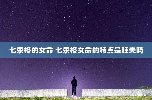 七杀格的女命 七杀格女命的特点是旺夫吗