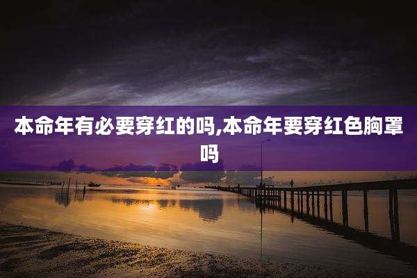 本命年有必要穿红的吗,本命年要穿红色胸罩吗