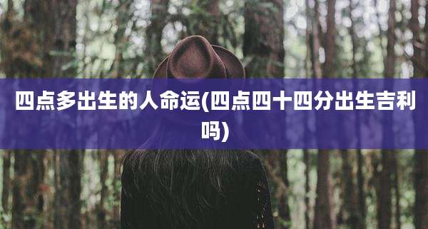 四点多出生的人命运(四点四十四分出生吉利吗)