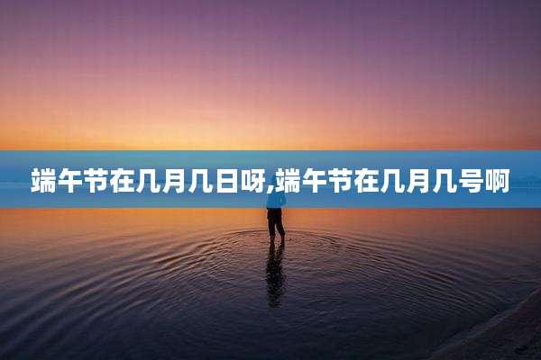 端午节在几月几日呀,端午节在几月几号啊