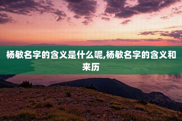 杨敏名字的含义是什么呢,杨敏名字的含义和来历