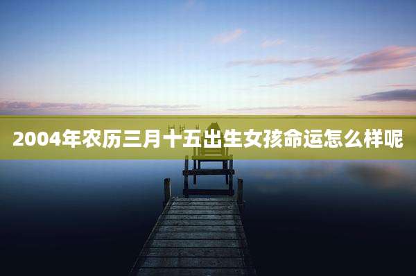 2004年农历三月十五出生女孩命运怎么样呢