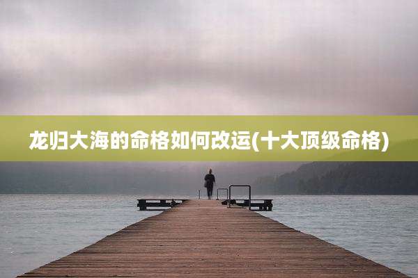 龙归大海的命格如何改运(十大顶级命格)