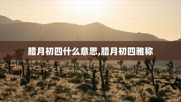 腊月初四什么意思,腊月初四雅称