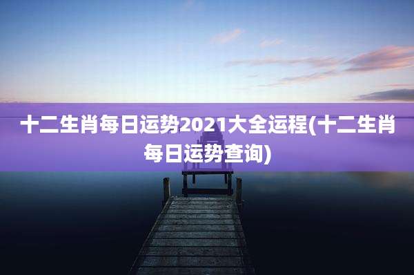 十二生肖每日运势2021大全运程(十二生肖每日运势查询)