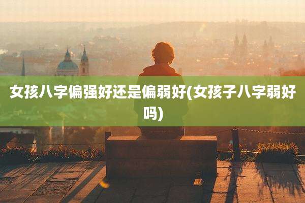 女孩八字偏强好还是偏弱好(女孩子八字弱好吗)