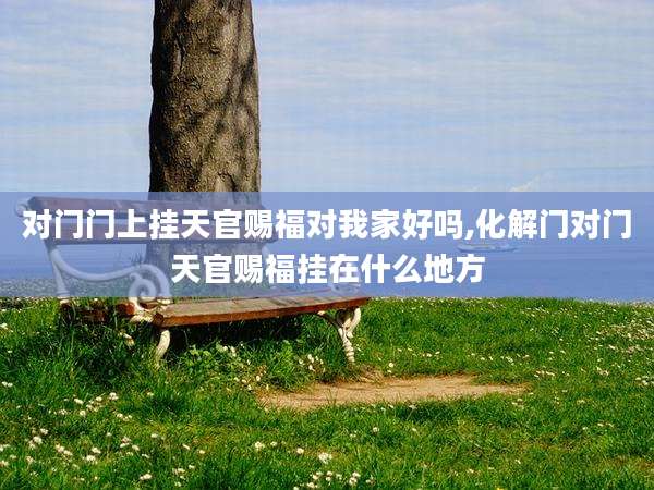 对门门上挂天官赐福对我家好吗,化解门对门天官赐福挂在什么地方